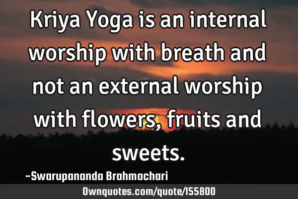 Kriya Yoga is an internal worship with breath and not an external worship with flowers, fruits and