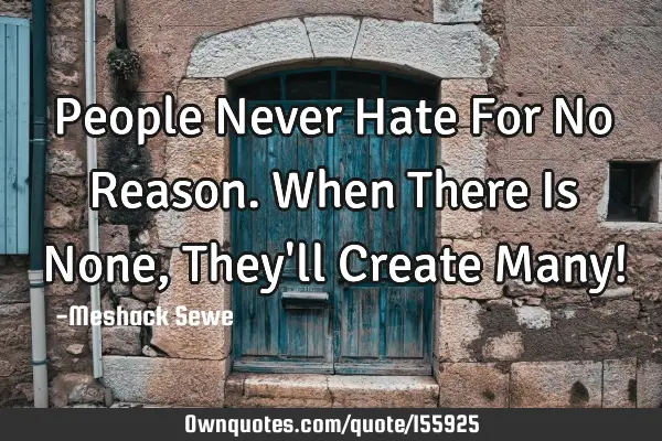 People Never Hate For No Reason. When There Is None, They
