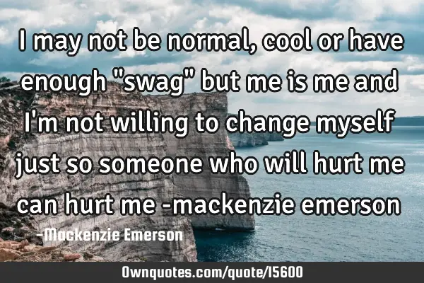 I may not be normal , cool or have enough "swag" but me is me and i