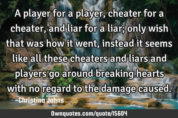 A player for a player, cheater for a cheater, and liar for a liar; only wish that was how it went,