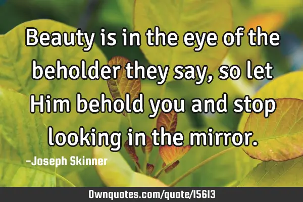 Beauty is in the eye of the beholder they say, so let Him behold you and stop looking in the