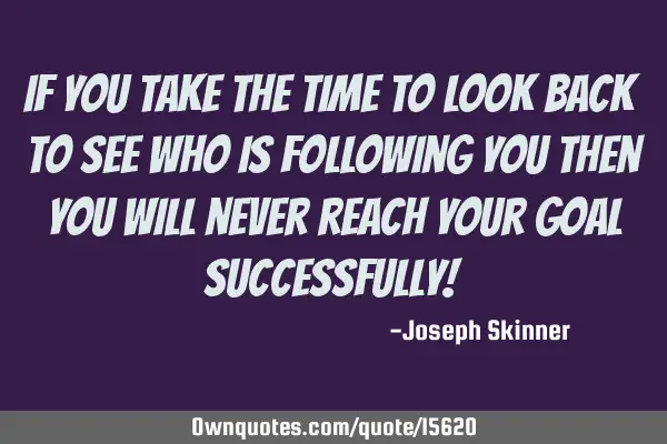If you take the time to look back to see who is following you then you will never reach your goal