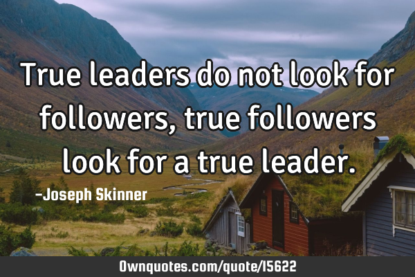 True leaders do not look for followers, true followers look for a true