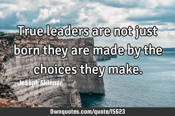 True leaders are not just born they are made by the choices they