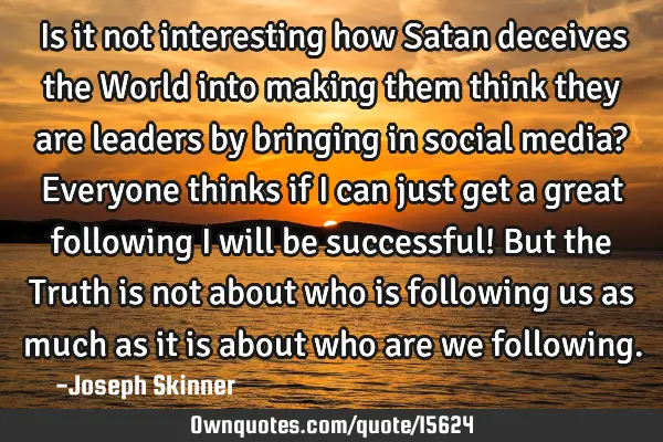 Is it not interesting how Satan deceives the World into making them think they are leaders by