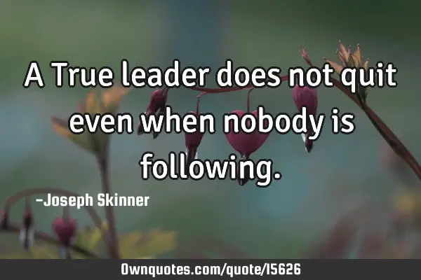 A True leader does not quit even when nobody is