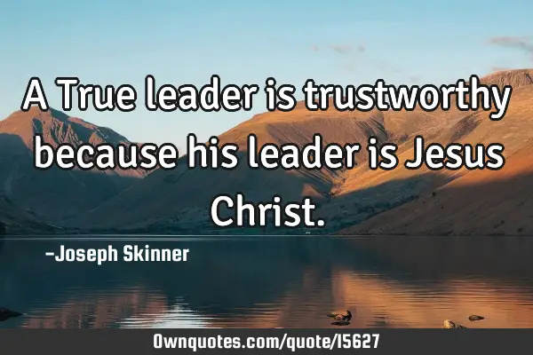 A True leader is trustworthy because his leader is Jesus C