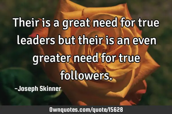 Their is a great need for true leaders but their is an even greater need for true