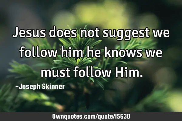 Jesus does not suggest we follow him he knows we must follow H