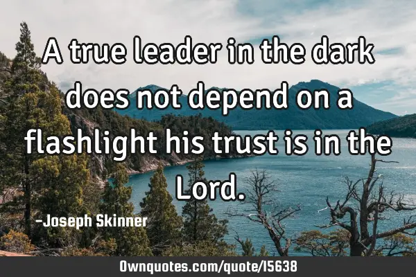 A true leader in the dark does not depend on a flashlight his trust is in the L
