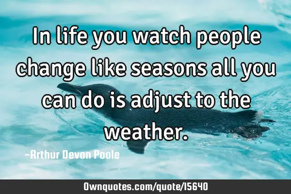 In life you watch people change like seasons all you can do is adjust to the