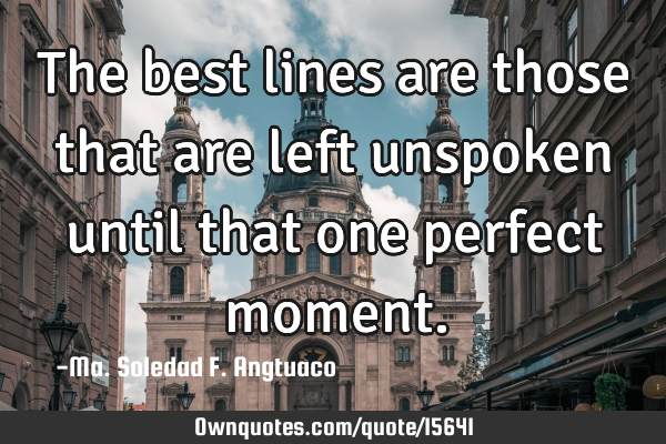 The best lines are those that are left unspoken until that one perfect