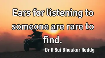 Ears for listening to someone are rare to find.
