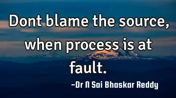 Dont blame the source, when process is at fault.