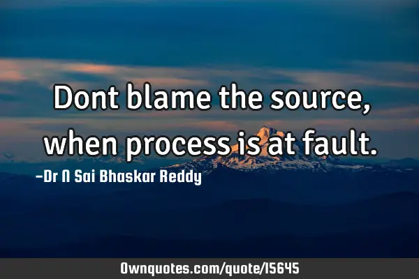 Dont blame the source, when process is at