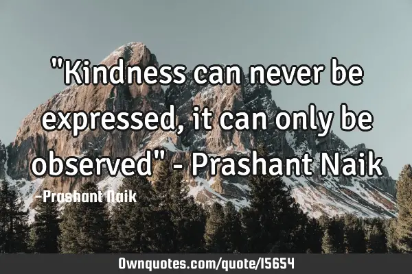 "Kindness can never be expressed, it can only be observed" - Prashant N