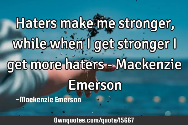 Haters make me stronger, while when i get stronger i get more haters - Mackenzie E