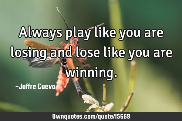 Always play like you are losing and lose like you are