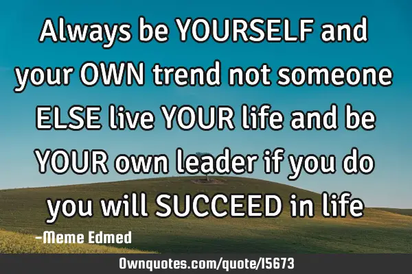 Always be YOURSELF and your OWN trend not someone ELSE live YOUR life and be YOUR own leader if you
