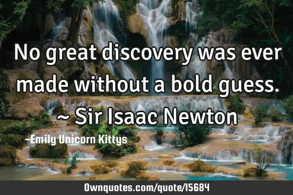 No great discovery was ever made without a bold guess. ~ Sir Isaac N