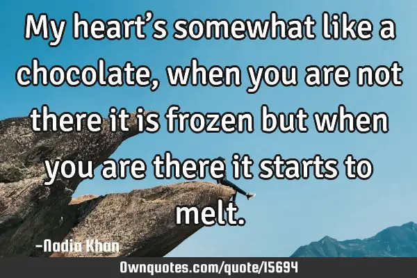 My heart’s somewhat like a chocolate, when you are not there it is frozen but when you are there