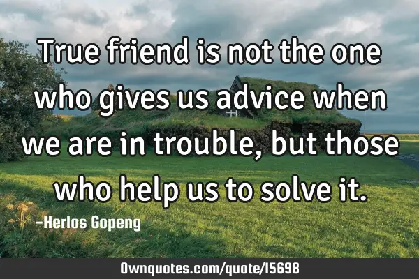 True friend is not the one who gives us advice when we are in trouble, but those who help us to