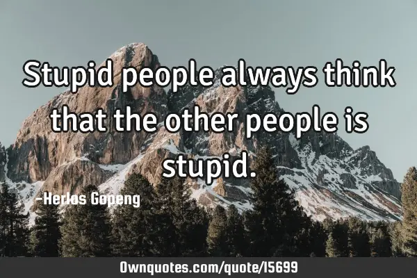 Stupid people always think that the other people is