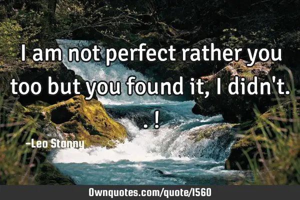 I am not perfect rather you too but you found it, I didn