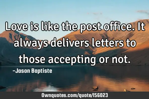 Love is like the post office. It always delivers letters to those accepting or