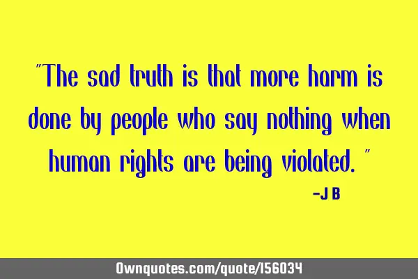 "The sad truth is that more harm is done by people who say nothing when human rights are being