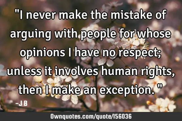 "I never make the mistake of arguing with people for whose opinions I have no respect; unless it
