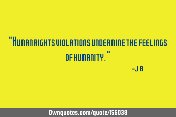 "Human rights violations undermine the feelings of humanity."