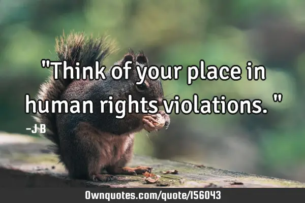 "Think of your place in human rights violations."