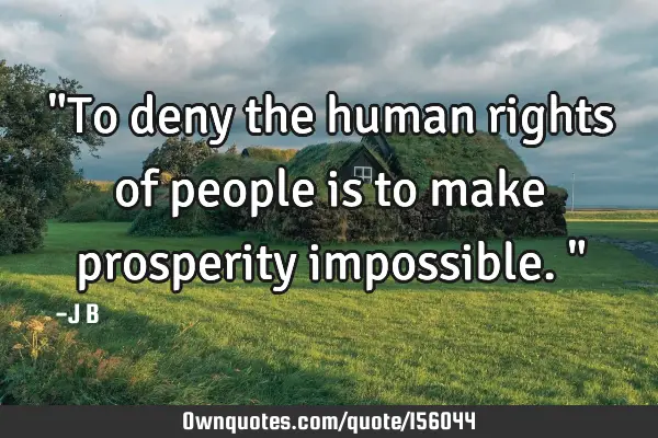 "To deny the human rights of people is to make prosperity impossible."