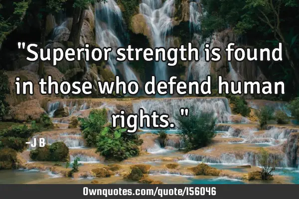 "Superior strength is found in those who defend human rights."