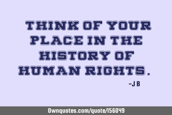 "Think of your place in the history of human rights."