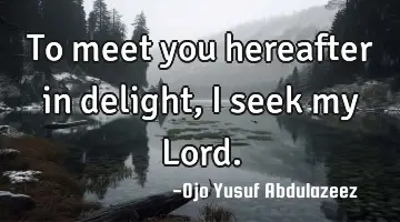 To meet you hereafter in delight, I seek my Lord.