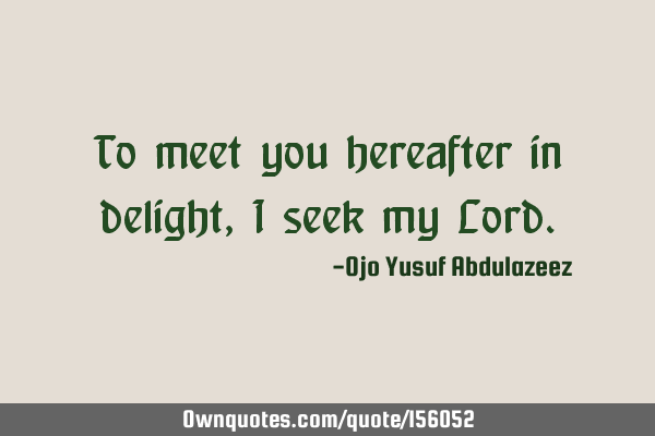 To meet you hereafter in delight, I seek my L