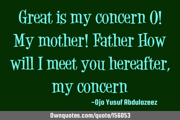 Great is my concern O! My mother! Father
How will I meet you hereafter, my