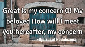 Great is my concern O! My beloved
How will I meet you hereafter, my concern