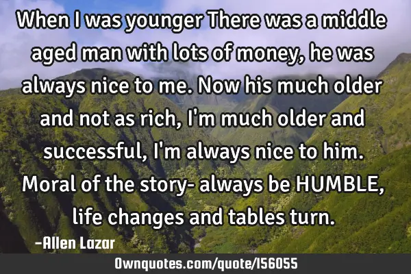 When I was younger There was a middle aged man with lots of money, he was always nice to me. Now