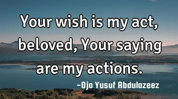 Your wish is my act, beloved,
Your saying are my actions.