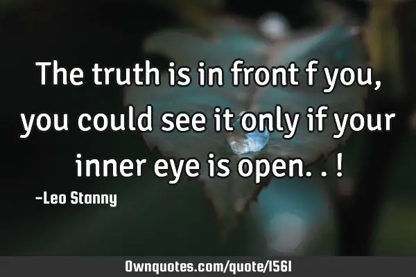 The truth is in front f you, you could see it only if your inner eye is open..!