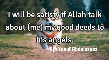 I will be satisfy if Allah talk about (me) my good deeds to his angels.