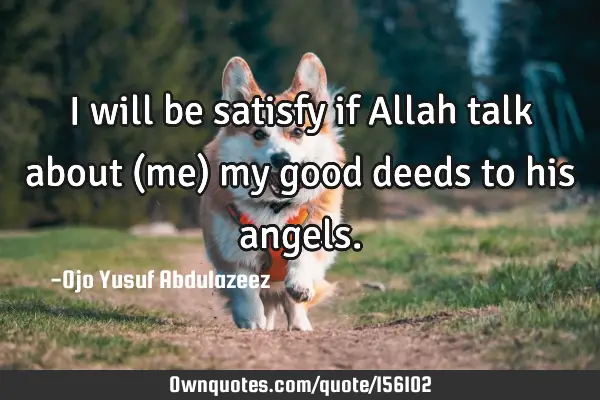 I will be satisfy if Allah talk about (me) my good deeds to his