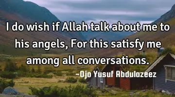 I do wish if Allah talk about me to his angels,
For this satisfy me among all conversations.