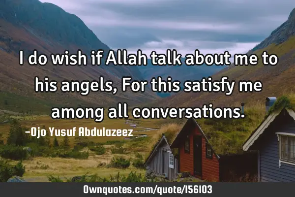 I do wish if Allah talk about me to his angels,
For this satisfy me among all