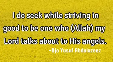 I do seek while striving in good to be one who (Allah) my Lord talks about to His angels.