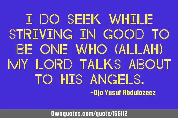 I do seek while striving in good to be one who (Allah) my Lord talks about to His