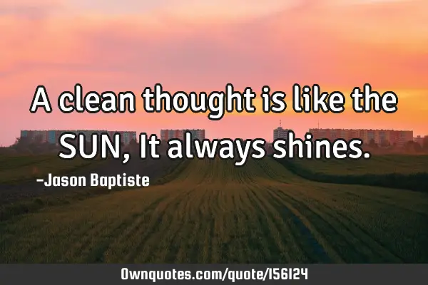 A clean thought is like the SUN, It always